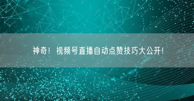 神奇！视频号直播自动点赞技巧大公开！