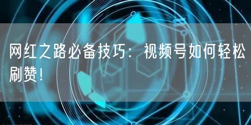 网红之路必备技巧：视频号如何轻松刷赞！