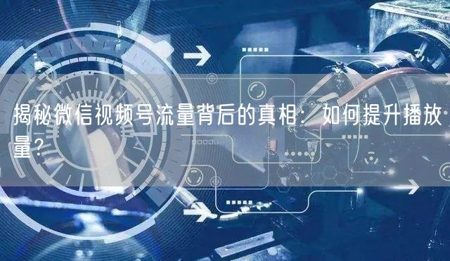 揭秘微信视频号流量背后的真相：如何提升播放量？