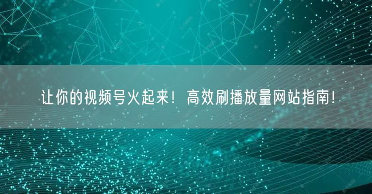 让你的视频号火起来！高效刷播放量网站指南！
