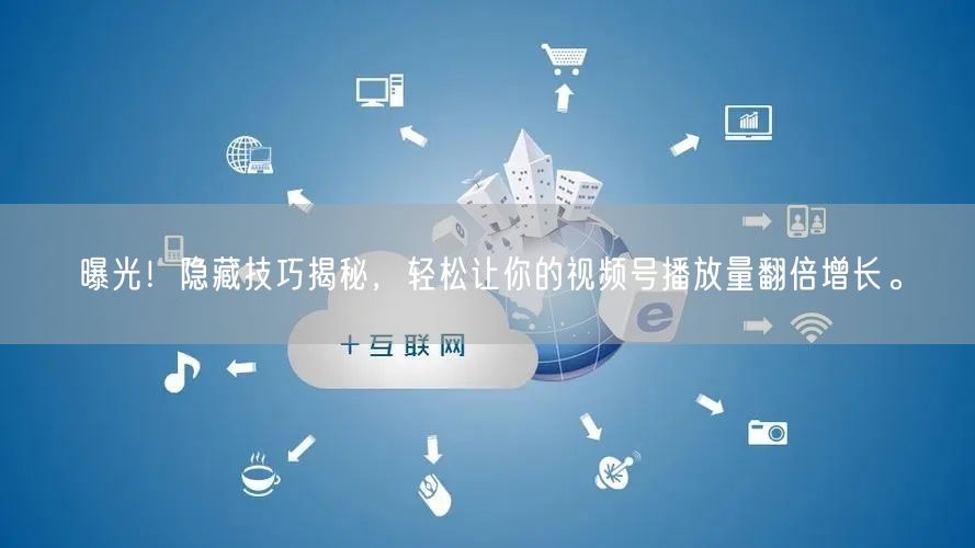 曝光！隐藏技巧揭秘，轻松让你的视频号播放量翻倍增长。