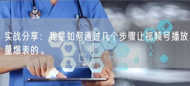 实战分享：我是如何通过几个步骤让视频号播放量爆表的。