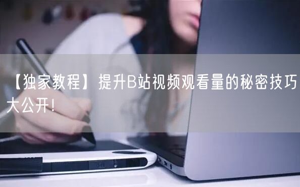 【独家教程】提升B站视频观看量的秘密技巧大公开！