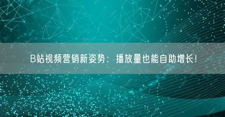 B站视频营销新姿势：播放量也能自助增长！