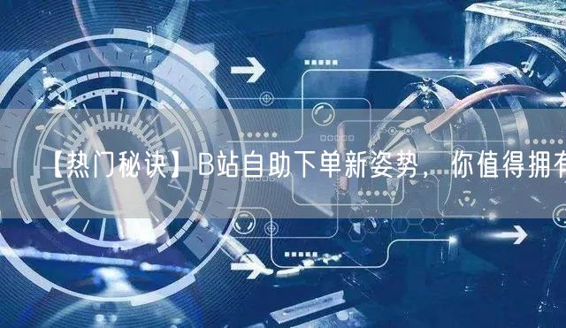 【热门秘诀】B站自助下单新姿势，你值得拥有！