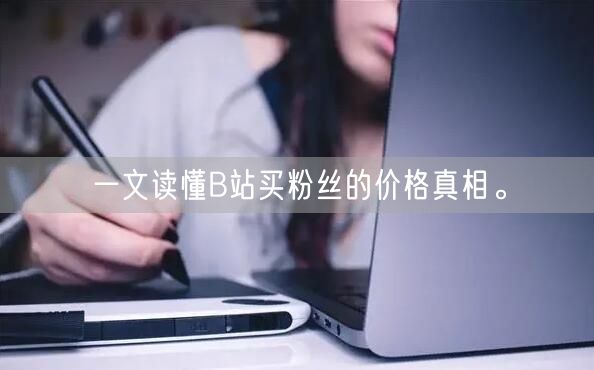 一文读懂B站买粉丝的价格真相。
