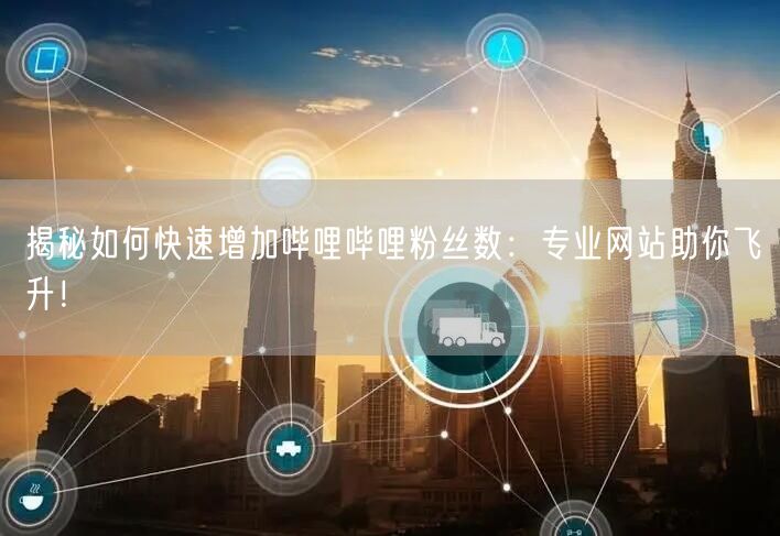 揭秘如何快速增加哔哩哔哩粉丝数：专业网站助你飞升！