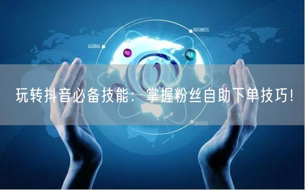 玩转抖音必备技能：掌握粉丝自助下单技巧！