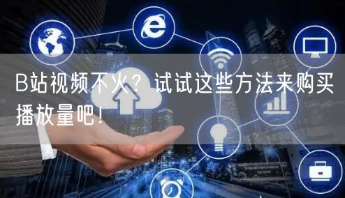 B站视频不火？试试这些方法来购买播放量吧！