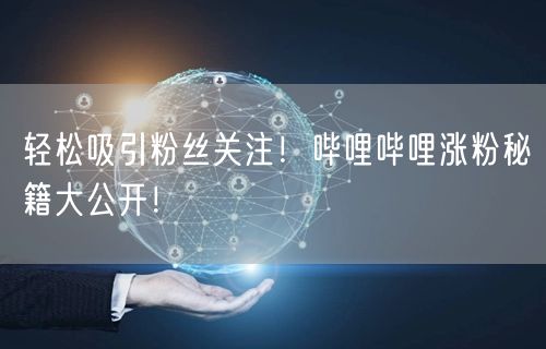 轻松吸引粉丝关注！哔哩哔哩涨粉秘籍大公开！