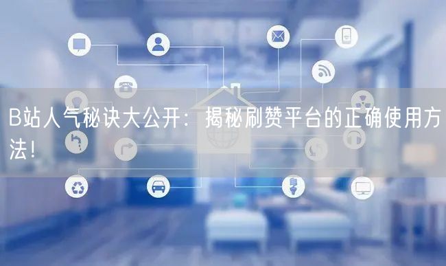B站人气秘诀大公开：揭秘刷赞平台的正确使用方法！