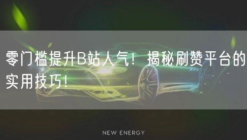 零门槛提升B站人气！揭秘刷赞平台的实用技巧！