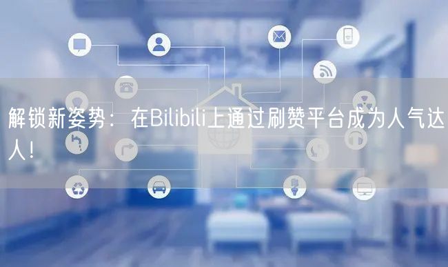 解锁新姿势：在Bilibili上通过刷赞平台成为人气达人！