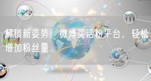 解锁新姿势！微博买活粉平台，轻松增加粉丝量