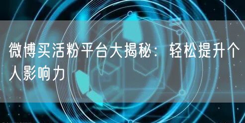 微博买活粉平台大揭秘：轻松提升个人影响力