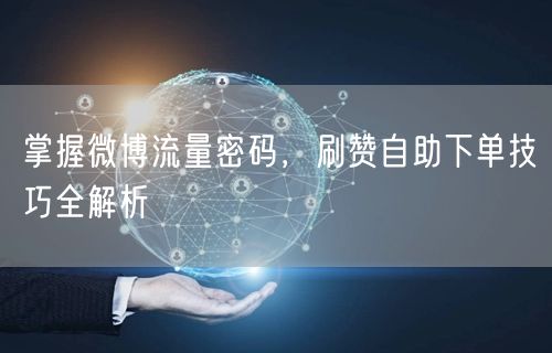 掌握微博流量密码，刷赞自助下单技巧全解析
