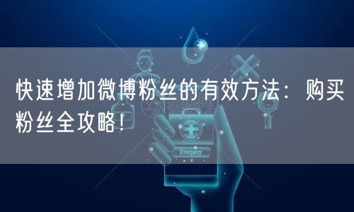 快速增加微博粉丝的有效方法：购买粉丝全攻略！