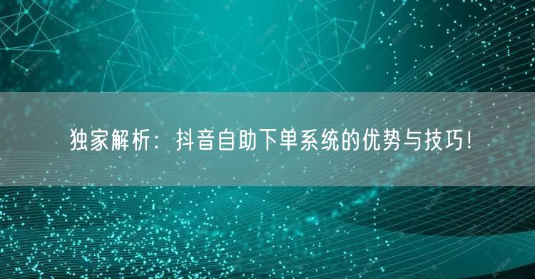 独家解析：抖音自助下单系统的优势与技巧！