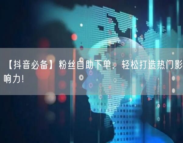 【抖音必备】粉丝自助下单，轻松打造热门影响力！