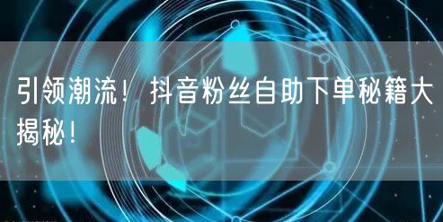 引领潮流！抖音粉丝自助下单秘籍大揭秘！