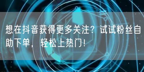 想在抖音获得更多关注？试试粉丝自助下单，轻松上热门！