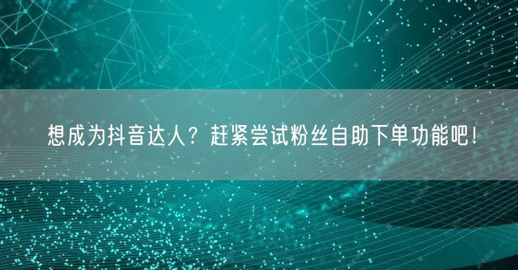 想成为抖音达人？赶紧尝试粉丝自助下单功能吧！