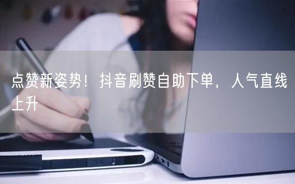 点赞新姿势！抖音刷赞自助下单，人气直线上升