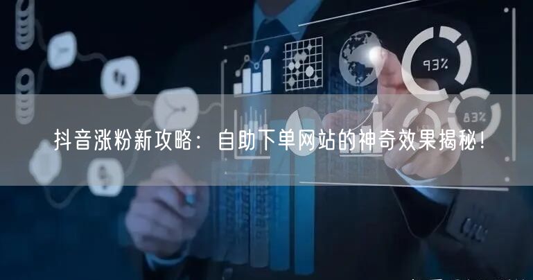 抖音涨粉新攻略：自助下单网站的神奇效果揭秘！