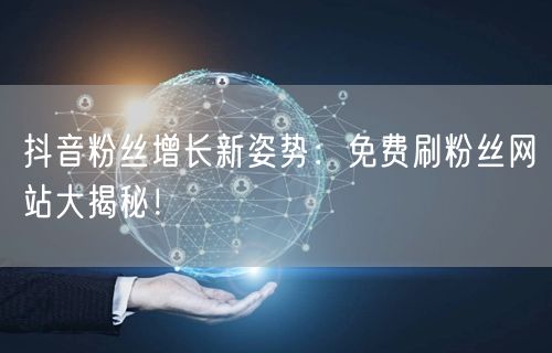 抖音粉丝增长新姿势：免费刷粉丝网站大揭秘！