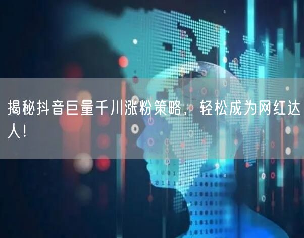 揭秘抖音巨量千川涨粉策略，轻松成为网红达人！