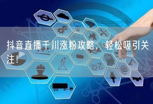 抖音直播千川涨粉攻略，轻松吸引关注！