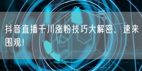 抖音直播千川涨粉技巧大解密，速来围观！