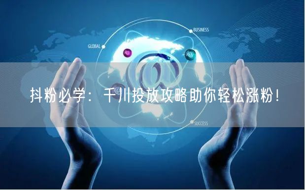抖粉必学：千川投放攻略助你轻松涨粉！