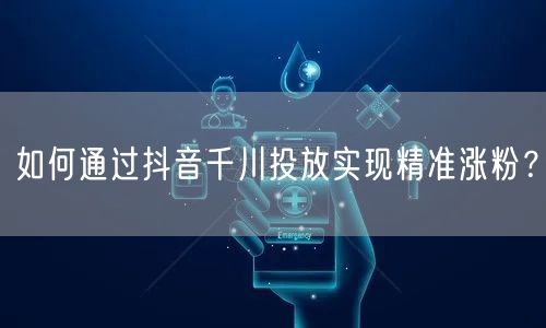 如何通过抖音千川投放实现精准涨粉？