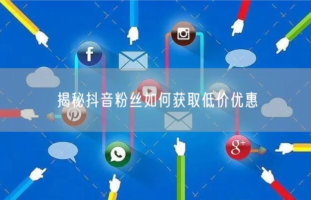 揭秘抖音粉丝如何获取低价优惠