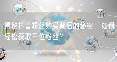 揭秘抖音粉丝购买背后的秘密：如何轻松获取千位粉丝？