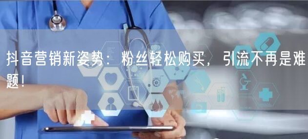 抖音营销新姿势：粉丝轻松购买，引流不再是难题！