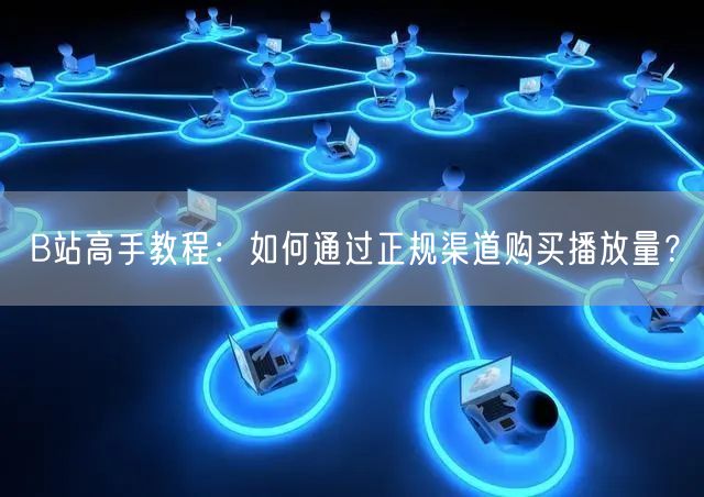 B站高手教程：如何通过正规渠道购买播放量？