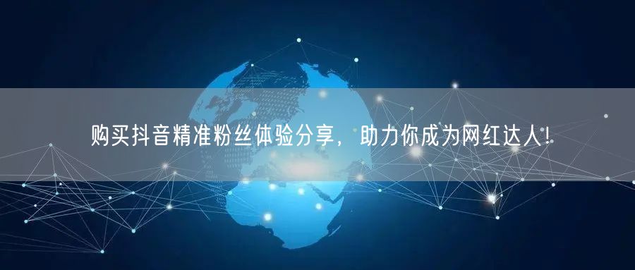 购买抖音精准粉丝体验分享，助力你成为网红达人！