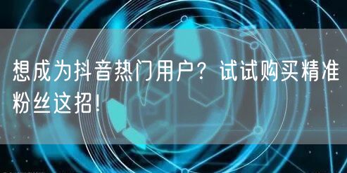想成为抖音热门用户？试试购买精准粉丝这招！