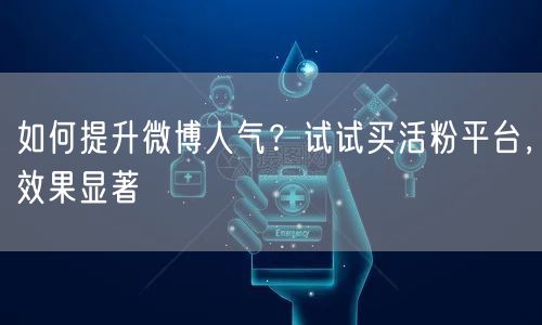 如何提升微博人气？试试买活粉平台，效果显著