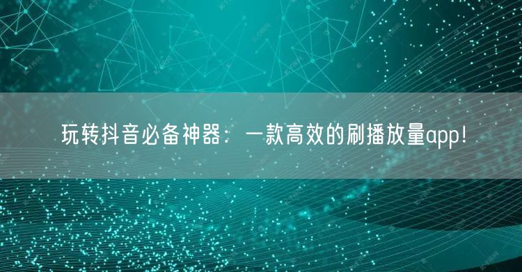 玩转抖音必备神器：一款高效的刷播放量app！