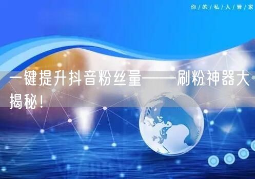 一键提升抖音粉丝量——刷粉神器大揭秘！
