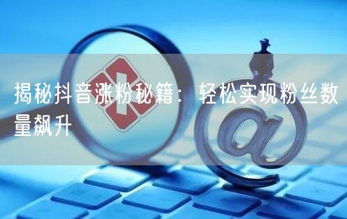 揭秘抖音涨粉秘籍：轻松实现粉丝数量飙升
