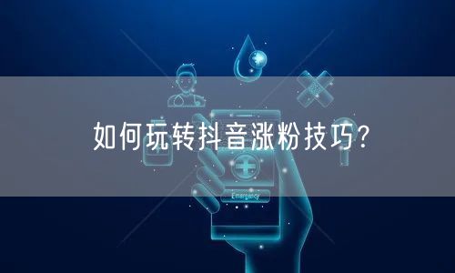 如何玩转抖音涨粉技巧？