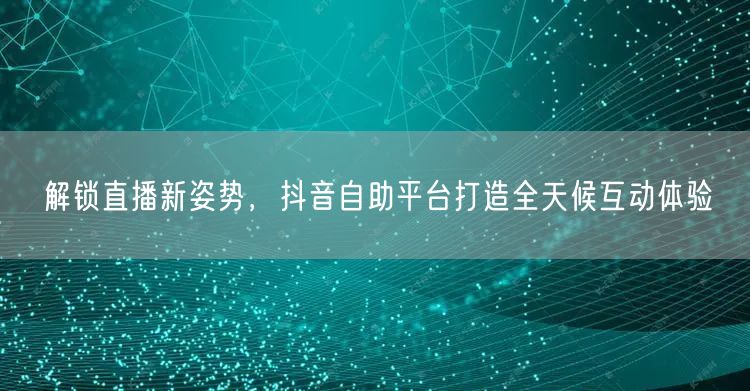 解锁直播新姿势，抖音自助平台打造全天候互动体验