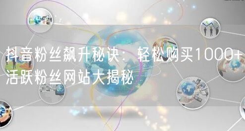 抖音粉丝飙升秘诀：轻松购买1000+活跃粉丝网站大揭秘