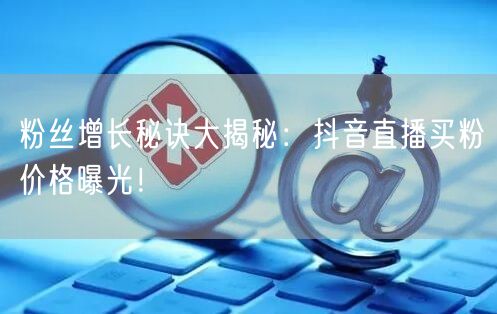 粉丝增长秘诀大揭秘：抖音直播买粉价格曝光！