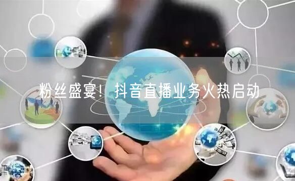 粉丝盛宴！抖音直播业务火热启动