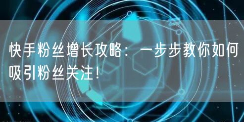 快手粉丝增长攻略：一步步教你如何吸引粉丝关注！